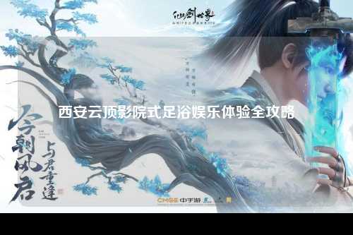 西安云顶影院式足浴娱乐体验全攻略
