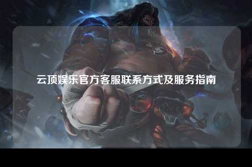 云顶娱乐官方客服联系方式及服务指南