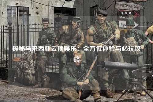 探秘马来西亚云顶娱乐：全方位体验与必玩攻略