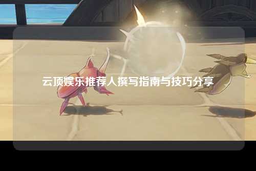 云顶娱乐推荐人撰写指南与技巧分享