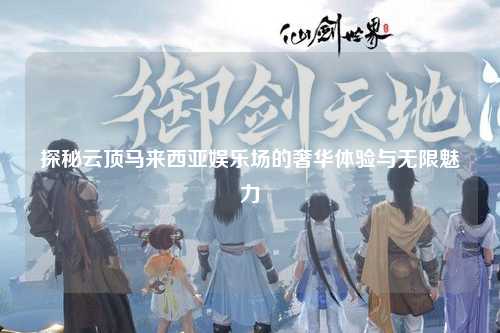 探秘云顶马来西亚娱乐场的奢华体验与无限魅力