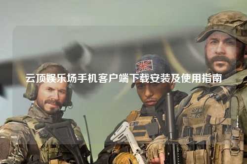 云顶娱乐场手机客户端下载安装及使用指南