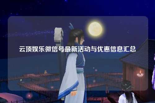 云顶娱乐微信号最新活动与优惠信息汇总