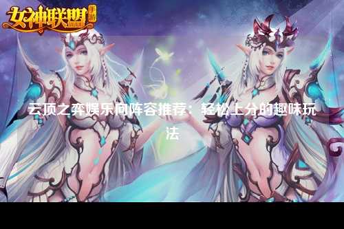 云顶之弈娱乐向阵容推荐：轻松上分的趣味玩法