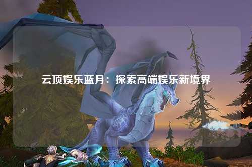 云顶娱乐蓝月：探索高端娱乐新境界