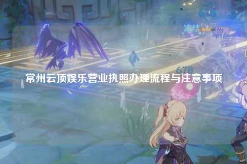 常州云顶娱乐营业执照办理流程与注意事项