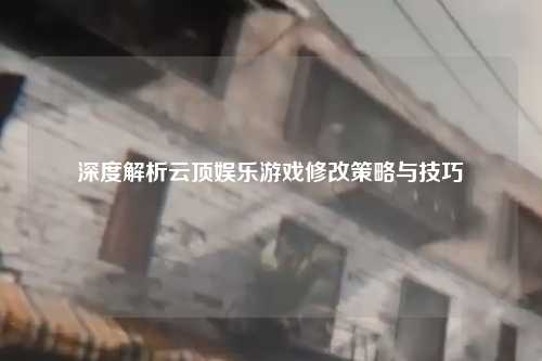 深度解析云顶娱乐游戏修改策略与技巧