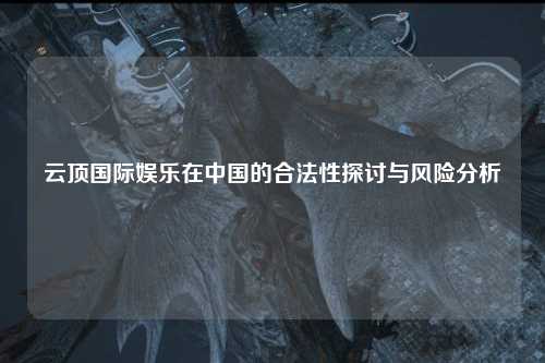 云顶国际娱乐在中国的合法性探讨与风险分析
