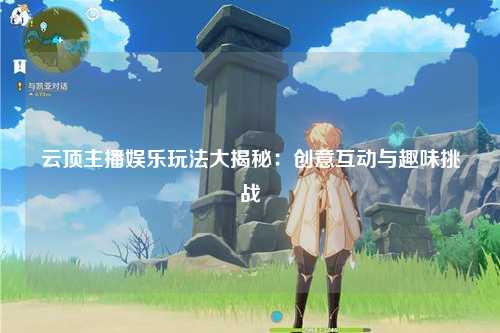 云顶主播娱乐玩法大揭秘：创意互动与趣味挑战