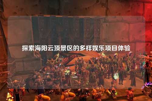 探索海阳云顶景区的多样娱乐项目体验
