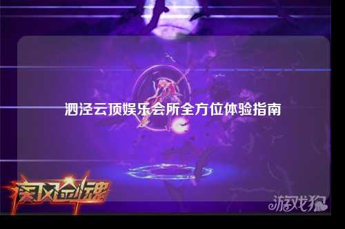 泗泾云顶娱乐会所全方位体验指南