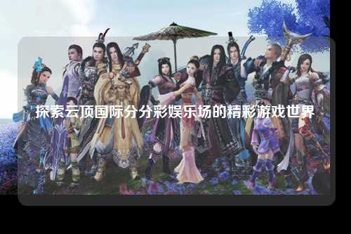 探索云顶国际分分彩娱乐场的精彩游戏世界
