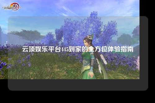 云顶娱乐平台445到家的全方位体验指南