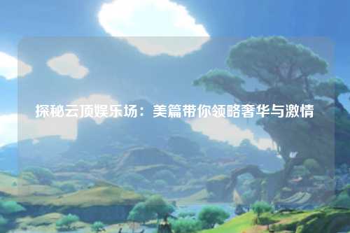 探秘云顶娱乐场：美篇带你领略奢华与激情
