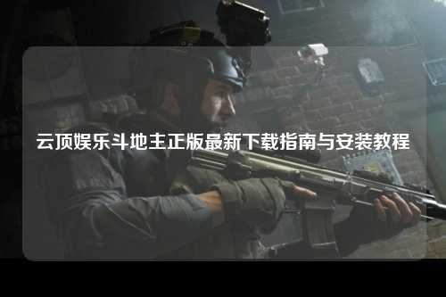 云顶娱乐斗地主正版最新下载指南与安装教程