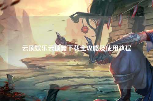 云顶娱乐云顶器下载全攻略及使用教程