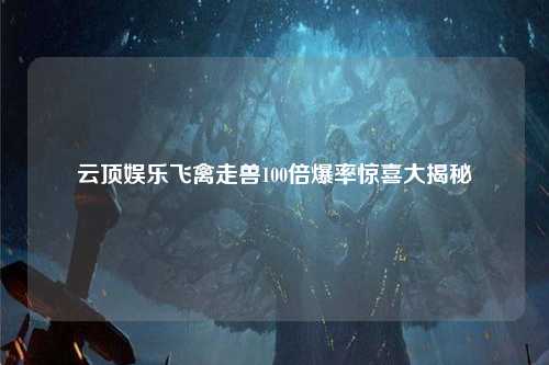 云顶娱乐飞禽走兽100倍爆率惊喜大揭秘