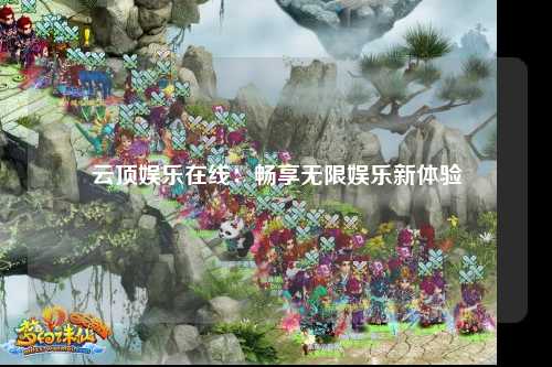 云顶娱乐在线：畅享无限娱乐新体验