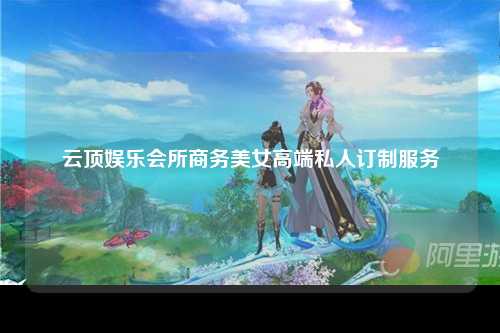 云顶娱乐会所商务美女高端私人订制服务