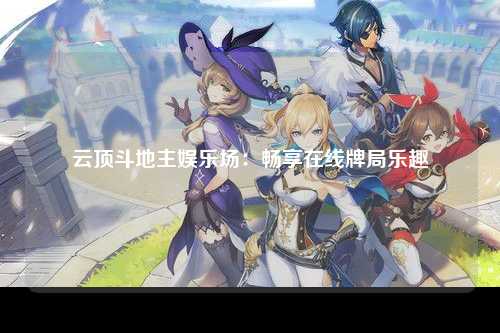 云顶斗地主娱乐场：畅享在线牌局乐趣