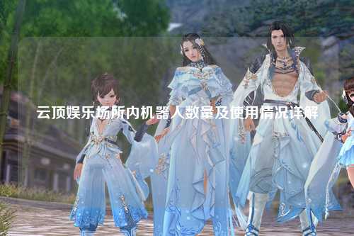 云顶娱乐场所内机器人数量及使用情况详解