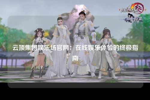 云顶集团娱乐场官网：在线娱乐体验的终极指南