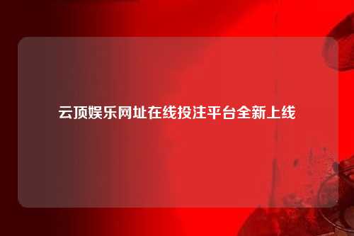 云顶娱乐网址在线投注平台全新上线