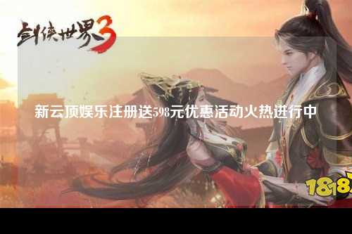 新云顶娱乐注册送598元优惠活动火热进行中