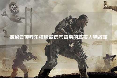 揭秘云顶娱乐棋牌微信号背后的真实人物故事