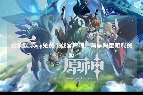 云顶娱乐app免费下载客户端，畅享海量游戏资源