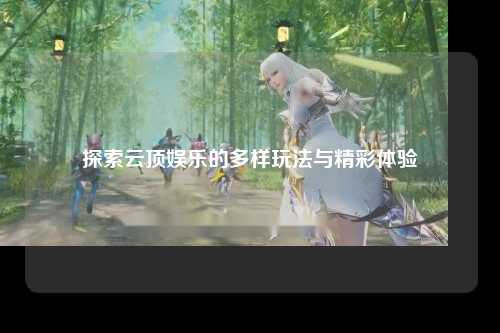 探索云顶娱乐的多样玩法与精彩体验
