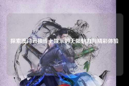 探索澳门云顶线上娱乐的无限魅力与精彩体验