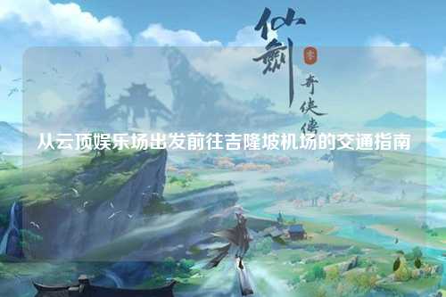 从云顶娱乐场出发前往吉隆坡机场的交通指南