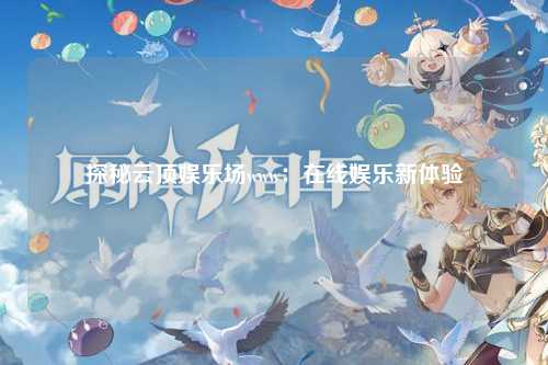 探秘云顶娱乐场www：在线娱乐新体验