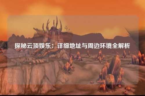 探秘云顶娱乐：详细地址与周边环境全解析