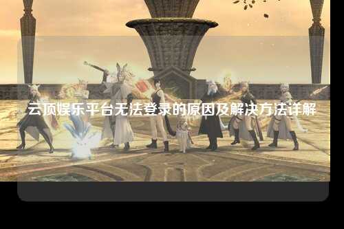 云顶娱乐平台无法登录的原因及解决方法详解