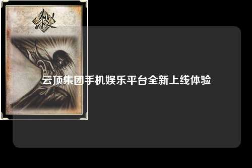 云顶集团手机娱乐平台全新上线体验