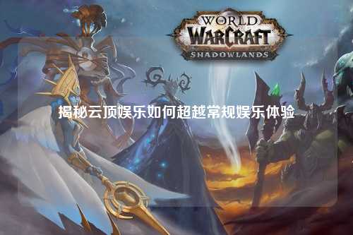 揭秘云顶娱乐如何超越常规娱乐体验