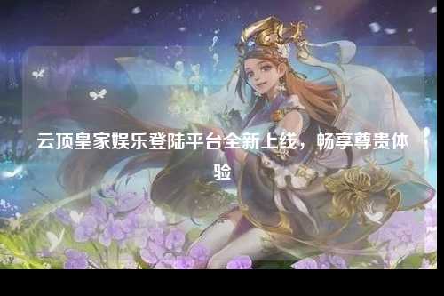 云顶皇家娱乐登陆平台全新上线，畅享尊贵体验