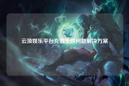 云顶娱乐平台充值失败问题解决方案