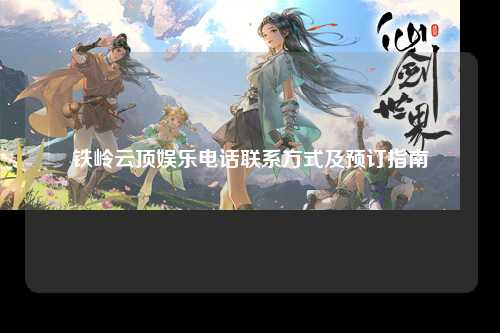 铁岭云顶娱乐电话联系方式及预订指南