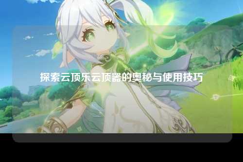 探索云顶乐云顶器的奥秘与使用技巧