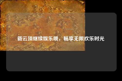 新云顶继续娱乐哦，畅享无限欢乐时光