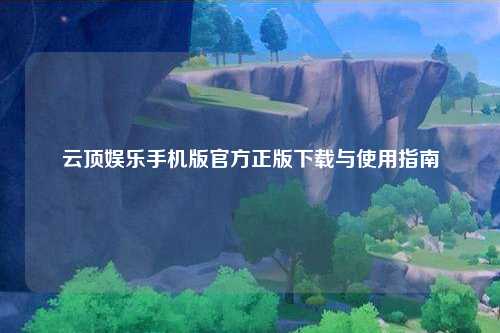 云顶娱乐手机版官方正版下载与使用指南
