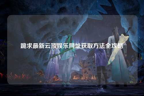 跪求最新云顶娱乐网址获取方法全攻略