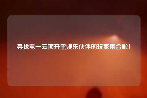 寻找电一云顶开黑娱乐伙伴的玩家集合啦！