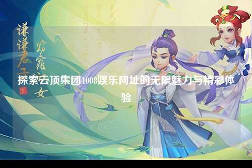 探索云顶集团4008娱乐网址的无限魅力与精彩体验