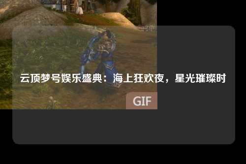 云顶梦号娱乐盛典：海上狂欢夜，星光璀璨时