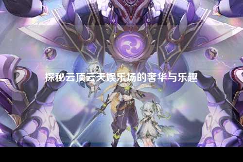探秘云顶云天娱乐场的奢华与乐趣