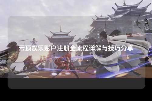 云顶娱乐账户注册全流程详解与技巧分享